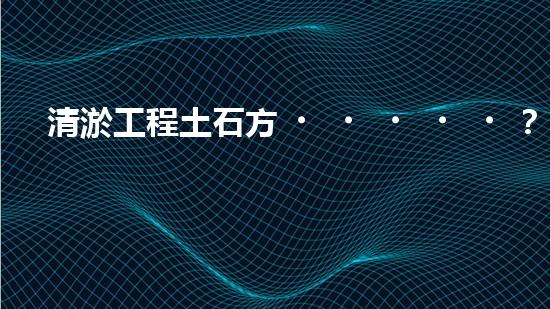 清淤工程土石方？算不清要吃虧！